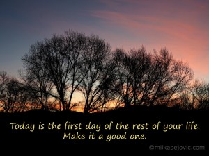 Today is the first day of the rest of your life.